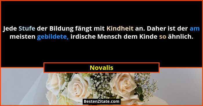 Jede Stufe der Bildung fängt mit Kindheit an. Daher ist der am meisten gebildete, irdische Mensch dem Kinde so ähnlich.... - Novalis