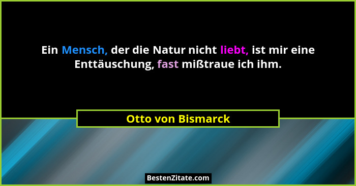 Ein Mensch, der die Natur nicht liebt, ist mir eine Enttäuschung, fast mißtraue ich ihm.... - Otto von Bismarck