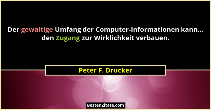 Der gewaltige Umfang der Computer-Informationen kann... den Zugang zur Wirklichkeit verbauen.... - Peter F. Drucker