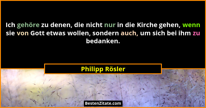 Ich gehöre zu denen, die nicht nur in die Kirche gehen, wenn sie von Gott etwas wollen, sondern auch, um sich bei ihm zu bedanken.... - Philipp Rösler
