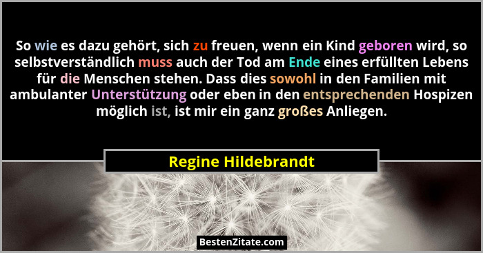 So wie es dazu gehört, sich zu freuen, wenn ein Kind geboren wird, so selbstverständlich muss auch der Tod am Ende eines erfüllte... - Regine Hildebrandt