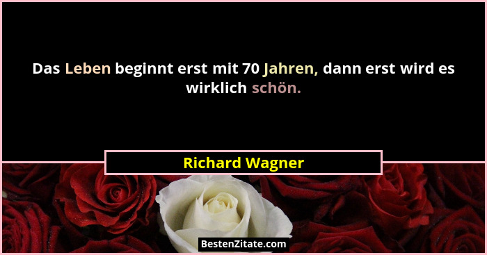 Das Leben beginnt erst mit 70 Jahren, dann erst wird es wirklich schön.... - Richard Wagner