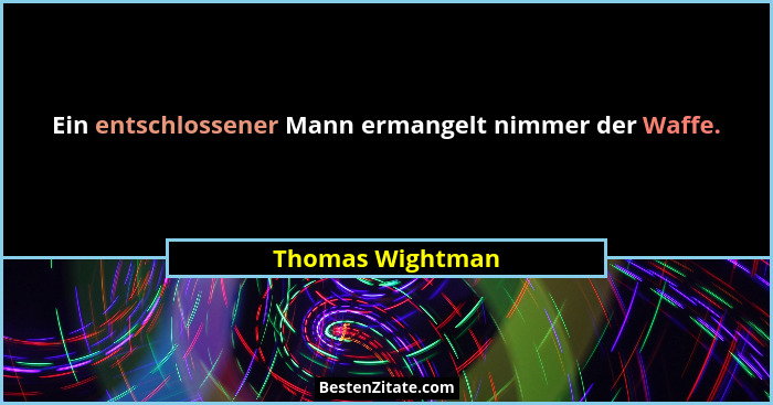 Ein entschlossener Mann ermangelt nimmer der Waffe.... - Thomas Wightman