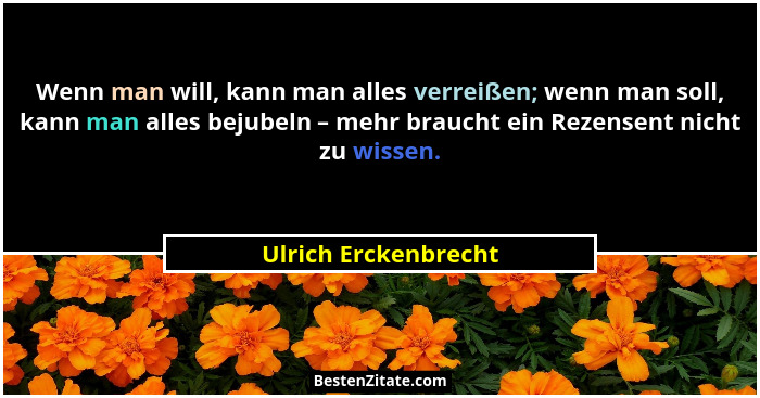 Wenn man will, kann man alles verreißen; wenn man soll, kann man alles bejubeln – mehr braucht ein Rezensent nicht zu wissen.... - Ulrich Erckenbrecht