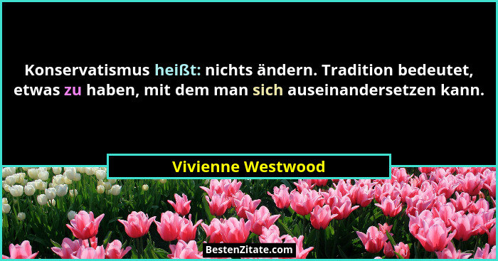 Konservatismus heißt: nichts ändern. Tradition bedeutet, etwas zu haben, mit dem man sich auseinandersetzen kann.... - Vivienne Westwood