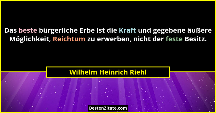 Das beste bürgerliche Erbe ist die Kraft und gegebene äußere Möglichkeit, Reichtum zu erwerben, nicht der feste Besitz.... - Wilhelm Heinrich Riehl