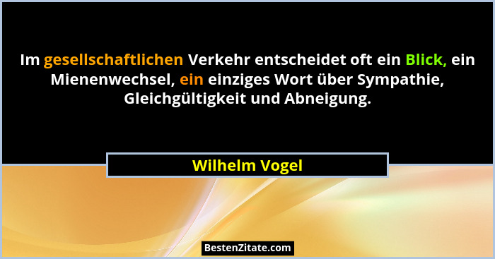 Im gesellschaftlichen Verkehr entscheidet oft ein Blick, ein Mienenwechsel, ein einziges Wort über Sympathie, Gleichgültigkeit und Abn... - Wilhelm Vogel
