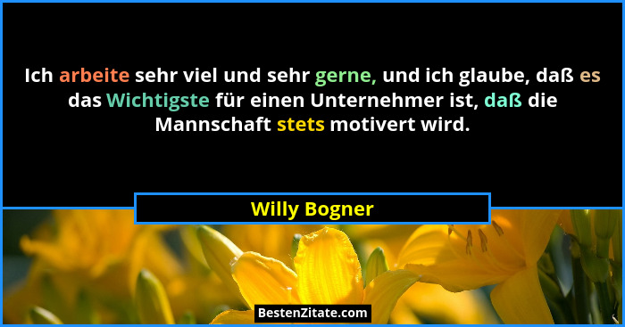 Ich arbeite sehr viel und sehr gerne, und ich glaube, daß es das Wichtigste für einen Unternehmer ist, daß die Mannschaft stets motiver... - Willy Bogner