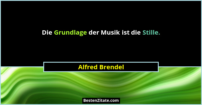 Die Grundlage der Musik ist die Stille.... - Alfred Brendel