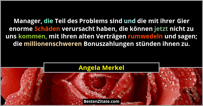 Manager, die Teil des Problems sind und die mit ihrer Gier enorme Schäden verursacht haben, die können jetzt nicht zu uns kommen, mit... - Angela Merkel