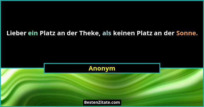 Lieber ein Platz an der Theke, als keinen Platz an der Sonne.... - Anonym