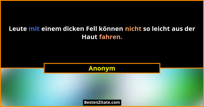 Leute mit einem dicken Fell können nicht so leicht aus der Haut fahren.... - Anonym