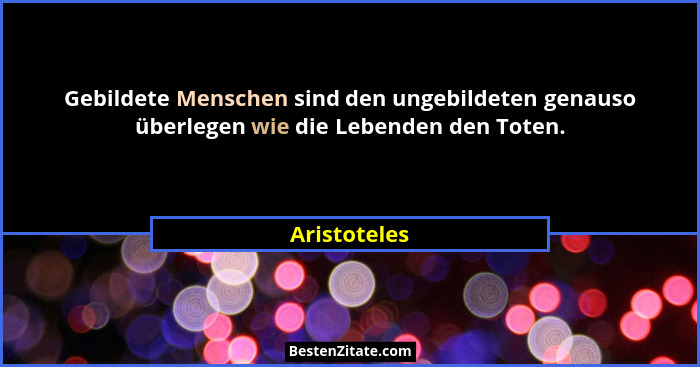 Gebildete Menschen sind den ungebildeten genauso überlegen wie die Lebenden den Toten.... - Aristoteles
