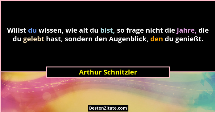 Willst du wissen, wie alt du bist, so frage nicht die Jahre, die du gelebt hast, sondern den Augenblick, den du genießt.... - Arthur Schnitzler