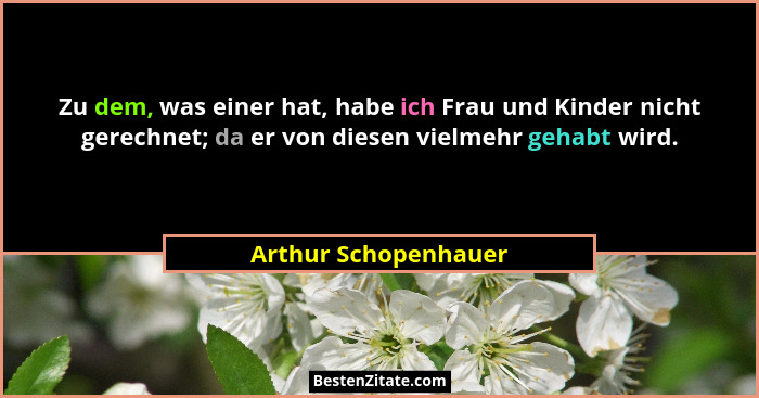 Zu dem, was einer hat, habe ich Frau und Kinder nicht gerechnet; da er von diesen vielmehr gehabt wird.... - Arthur Schopenhauer