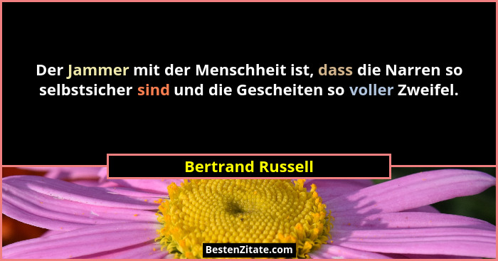 Der Jammer mit der Menschheit ist, dass die Narren so selbstsicher sind und die Gescheiten so voller Zweifel.... - Bertrand Russell