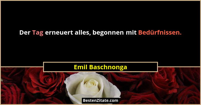 Der Tag erneuert alles, begonnen mit Bedürfnissen.... - Emil Baschnonga