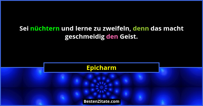 Sei nüchtern und lerne zu zweifeln, denn das macht geschmeidig den Geist.... - Epicharm