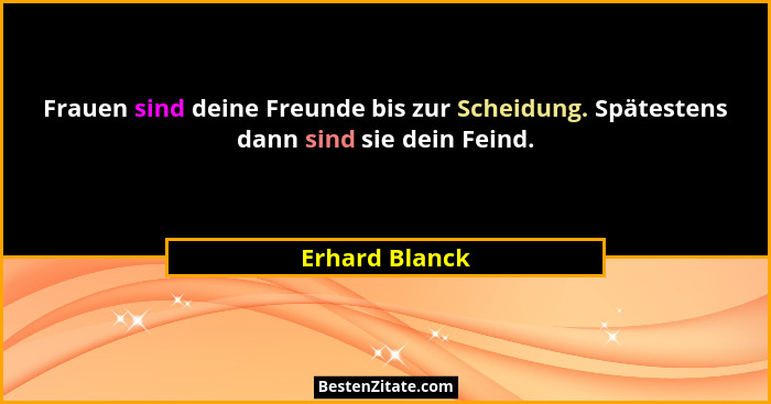 Frauen sind deine Freunde bis zur Scheidung. Spätestens dann sind sie dein Feind.... - Erhard Blanck