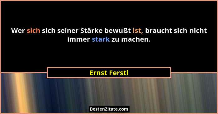 Wer sich sich seiner Stärke bewußt ist, braucht sich nicht immer stark zu machen.... - Ernst Ferstl