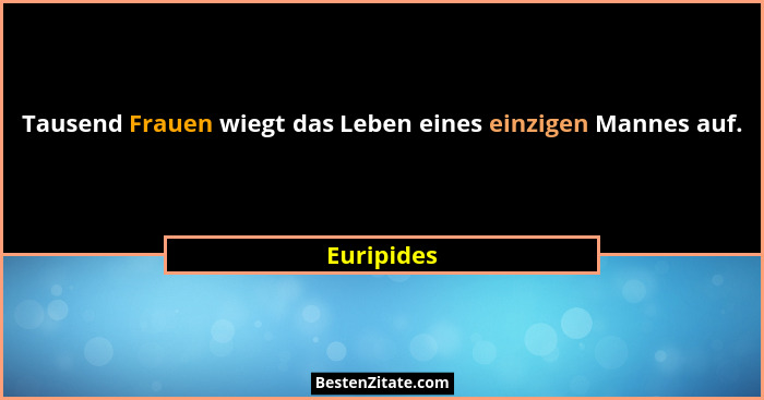 Tausend Frauen wiegt das Leben eines einzigen Mannes auf.... - Euripides
