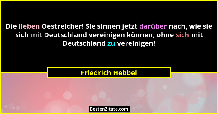 Die lieben Oestreicher! Sie sinnen jetzt darüber nach, wie sie sich mit Deutschland vereinigen können, ohne sich mit Deutschland zu... - Friedrich Hebbel