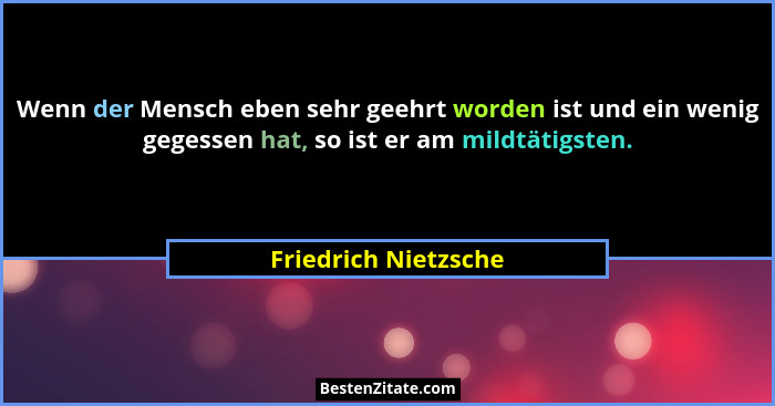 Wenn der Mensch eben sehr geehrt worden ist und ein wenig gegessen hat, so ist er am mildtätigsten.... - Friedrich Nietzsche