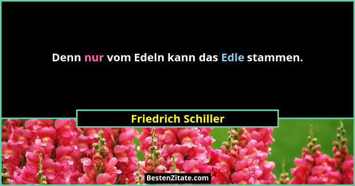 Denn nur vom Edeln kann das Edle stammen.... - Friedrich Schiller