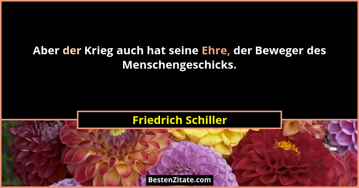 Aber der Krieg auch hat seine Ehre, der Beweger des Menschengeschicks.... - Friedrich Schiller