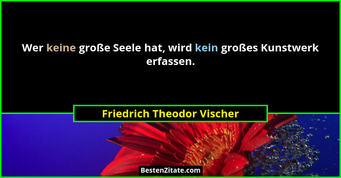 Wer keine große Seele hat, wird kein großes Kunstwerk erfassen.... - Friedrich Theodor Vischer