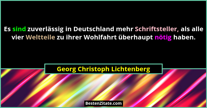 Es sind zuverlässig in Deutschland mehr Schriftsteller, als alle vier Weltteile zu ihrer Wohlfahrt überhaupt nötig haben... - Georg Christoph Lichtenberg