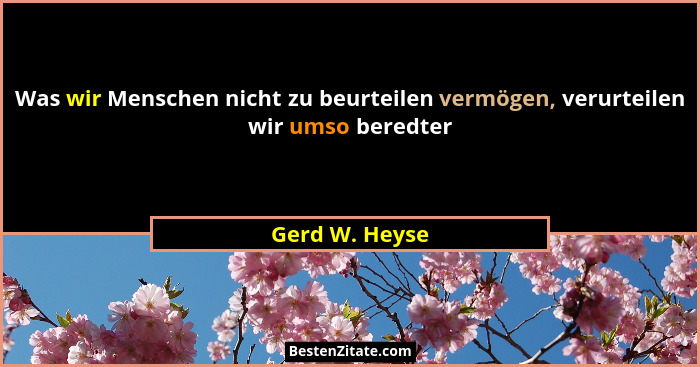 Was wir Menschen nicht zu beurteilen vermögen, verurteilen wir umso beredter... - Gerd W. Heyse