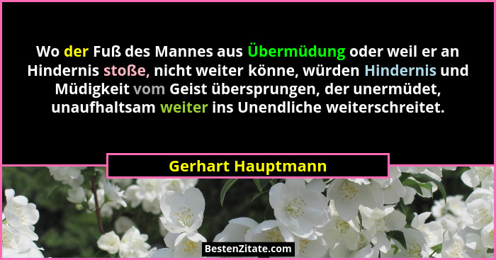 Wo der Fuß des Mannes aus Übermüdung oder weil er an Hindernis stoße, nicht weiter könne, würden Hindernis und Müdigkeit vom Geist... - Gerhart Hauptmann