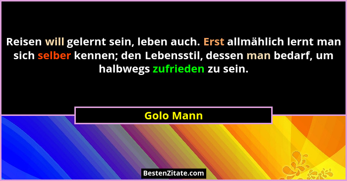 Reisen will gelernt sein, leben auch. Erst allmählich lernt man sich selber kennen; den Lebensstil, dessen man bedarf, um halbwegs zufried... - Golo Mann