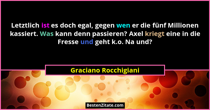 Letztlich ist es doch egal, gegen wen er die fünf Millionen kassiert. Was kann denn passieren? Axel kriegt eine in die Fresse u... - Graciano Rocchigiani