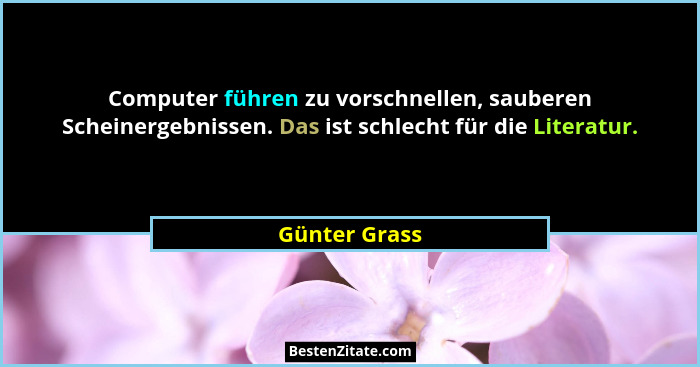 Computer führen zu vorschnellen, sauberen Scheinergebnissen. Das ist schlecht für die Literatur.... - Günter Grass