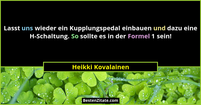 Lasst uns wieder ein Kupplungspedal einbauen und dazu eine H-Schaltung. So sollte es in der Formel 1 sein!... - Heikki Kovalainen