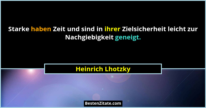 Starke haben Zeit und sind in ihrer Zielsicherheit leicht zur Nachgiebigkeit geneigt.... - Heinrich Lhotzky