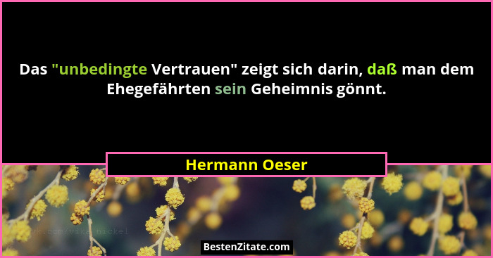 Das "unbedingte Vertrauen" zeigt sich darin, daß man dem Ehegefährten sein Geheimnis gönnt.... - Hermann Oeser