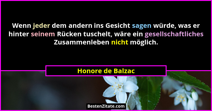 Wenn jeder dem andern ins Gesicht sagen würde, was er hinter seinem Rücken tuschelt, wäre ein gesellschaftliches Zusammenleben nich... - Honore de Balzac