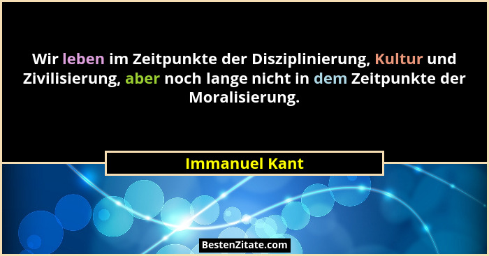 Wir leben im Zeitpunkte der Disziplinierung, Kultur und Zivilisierung, aber noch lange nicht in dem Zeitpunkte der Moralisierung.... - Immanuel Kant