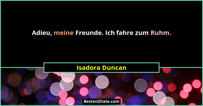 Adieu, meine Freunde. Ich fahre zum Ruhm.... - Isadora Duncan