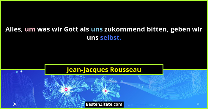 Alles, um was wir Gott als uns zukommend bitten, geben wir uns selbst.... - Jean-Jacques Rousseau