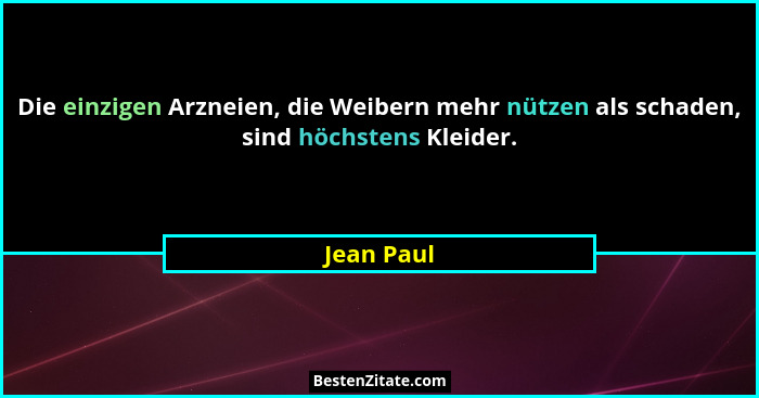 Die einzigen Arzneien, die Weibern mehr nützen als schaden, sind höchstens Kleider.... - Jean Paul