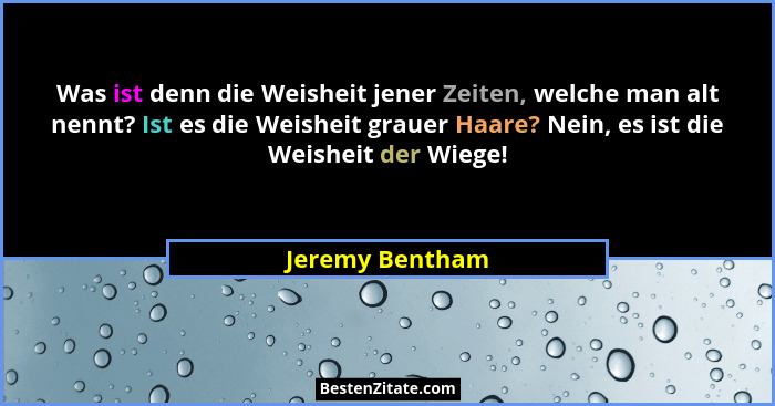 Was ist denn die Weisheit jener Zeiten, welche man alt nennt? Ist es die Weisheit grauer Haare? Nein, es ist die Weisheit der Wiege!... - Jeremy Bentham