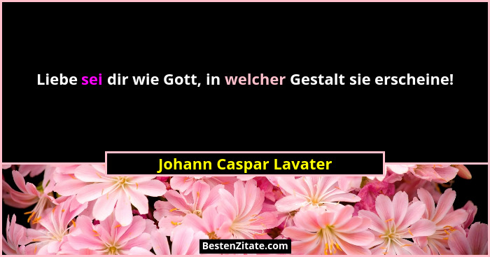 Liebe sei dir wie Gott, in welcher Gestalt sie erscheine!... - Johann Caspar Lavater