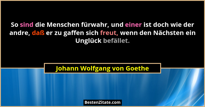 So sind die Menschen fürwahr, und einer ist doch wie der andre, daß er zu gaffen sich freut, wenn den Nächsten ein Unglüc... - Johann Wolfgang von Goethe