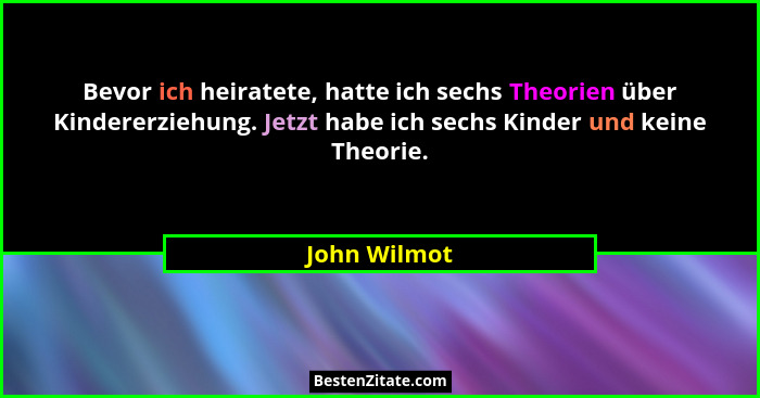 Bevor ich heiratete, hatte ich sechs Theorien über Kindererziehung. Jetzt habe ich sechs Kinder und keine Theorie.... - John Wilmot