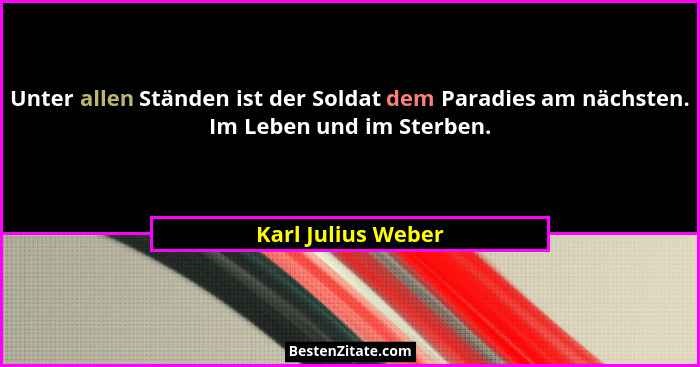 Unter allen Ständen ist der Soldat dem Paradies am nächsten. Im Leben und im Sterben.... - Karl Julius Weber