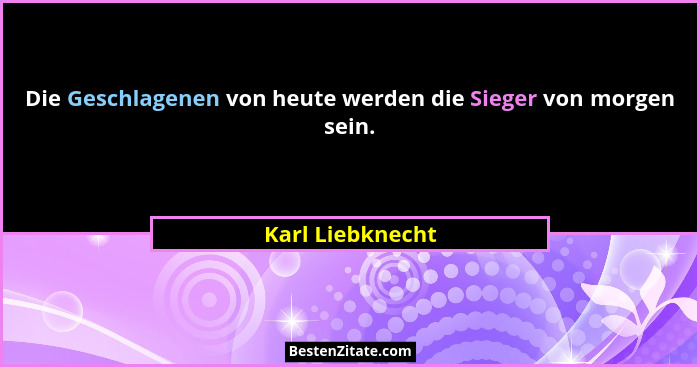 Die Geschlagenen von heute werden die Sieger von morgen sein.... - Karl Liebknecht